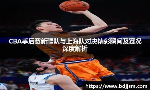 CBA季后赛新疆队与上海队对决精彩瞬间及赛况深度解析