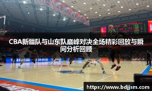 CBA新疆队与山东队巅峰对决全场精彩回放与瞬间分析回顾
