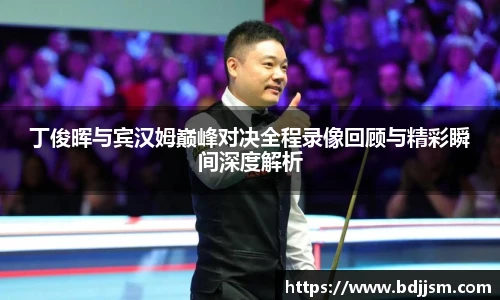 丁俊晖与宾汉姆巅峰对决全程录像回顾与精彩瞬间深度解析